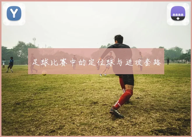 足球比赛中的定位球与进攻套路