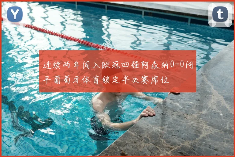 连续两年闯入欧冠四强阿森纳0-0闷平葡萄牙体育锁定半决赛席位
