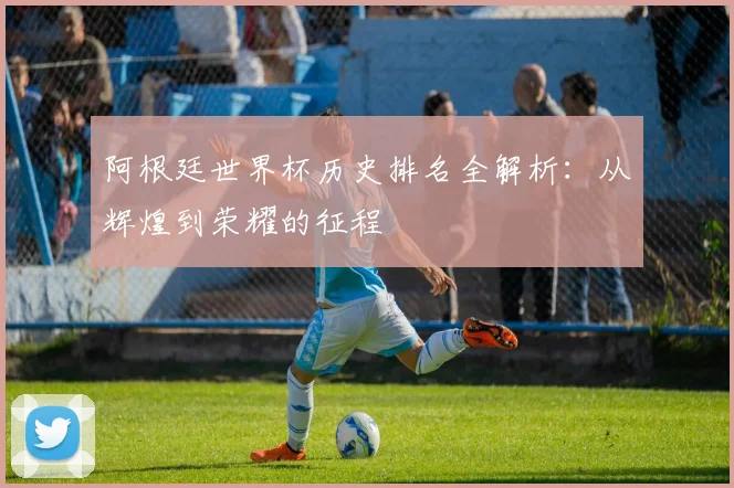 阿根廷世界杯历史排名全解析:从辉煌到荣耀的征程
