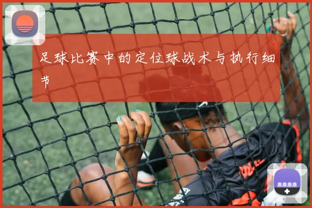 足球比赛中的定位球战术与执行细节
