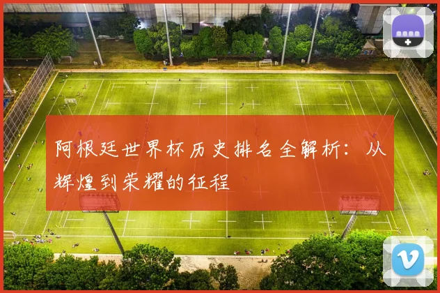 阿根廷世界杯历史排名全解析:从辉煌到荣耀的征程