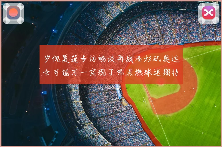 岁倪夏莲专访畅谈再战洛杉矶奥运会可能万一实现了呢点燃球迷期待